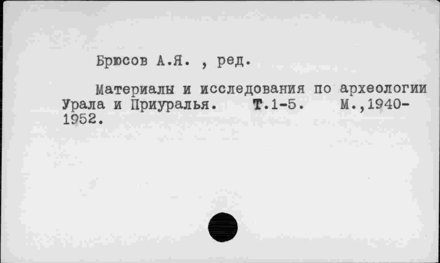 ﻿Брюсов А.Я. , ред.
Материалы и исследования по археологии Урала и Приуралья. Т.1-5.	М.,1940-
1952.